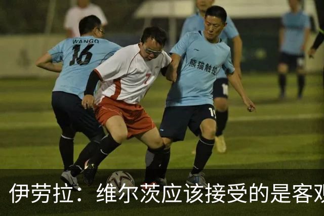 伊劳拉：维尔茨应该接受的是客观评判 阿劳霍出场时间超出预期