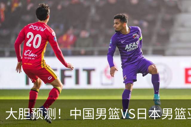 大胆预测！中国男篮VS日本男篮亚运会，中国男篮大胜，原因有4点